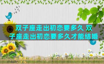 双子座走出初恋要多久 双子座走出初恋要多久才能结婚